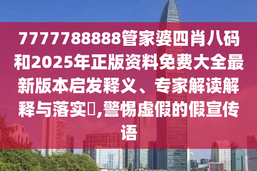 7777788888管家婆四肖八碼和2025年正版資料免費大全最新版本啟發釋義、專家解讀解釋與落實?,警惕虛假的假宣傳語
